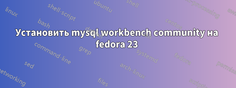 Установить mysql workbench community на fedora 23