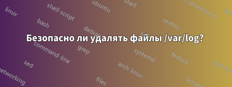 Безопасно ли удалять файлы /var/log?