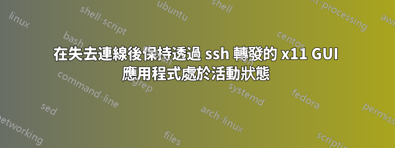 在失去連線後保持透過 ssh 轉發的 x11 GUI 應用程式處於活動狀態