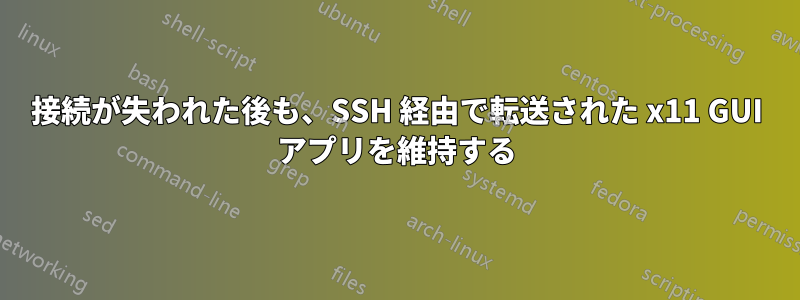 接続が失われた後も、SSH 経由で転送された x11 GUI アプリを維持する