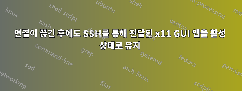 연결이 끊긴 후에도 SSH를 통해 전달된 x11 GUI 앱을 활성 상태로 유지