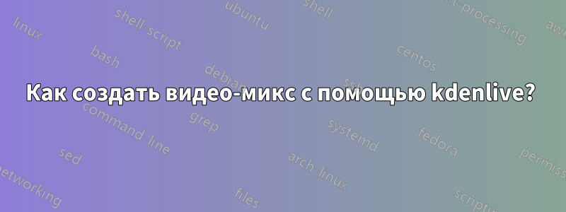 Как создать видео-микс с помощью kdenlive?