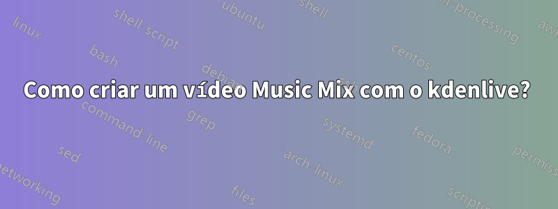 Como criar um vídeo Music Mix com o kdenlive?