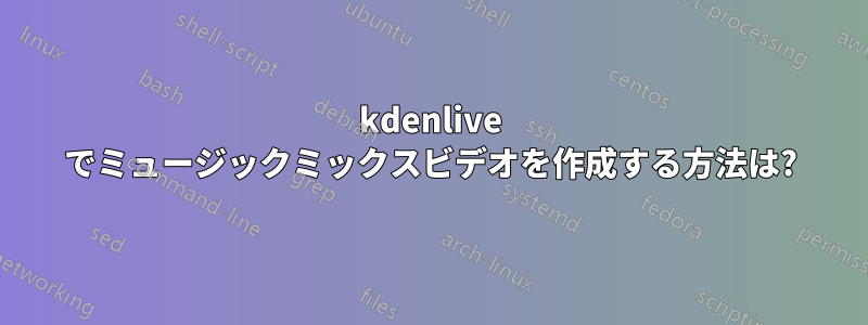 kdenlive でミュージックミックスビデオを作成する方法は?