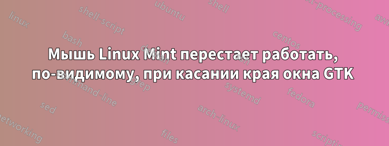 Мышь Linux Mint перестает работать, по-видимому, при касании края окна GTK
