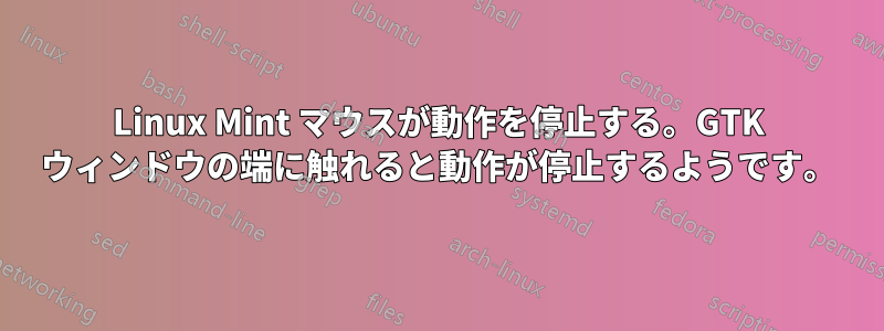 Linux Mint マウスが動作を停止する。GTK ウィンドウの端に触れると動作が停止するようです。