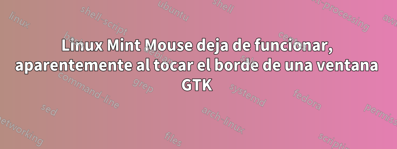 Linux Mint Mouse deja de funcionar, aparentemente al tocar el borde de una ventana GTK