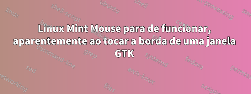 Linux Mint Mouse para de funcionar, aparentemente ao tocar a borda de uma janela GTK
