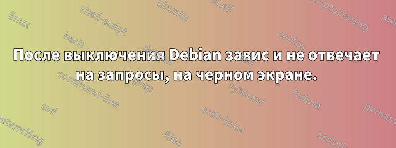 После выключения Debian завис и не отвечает на запросы, на черном экране.