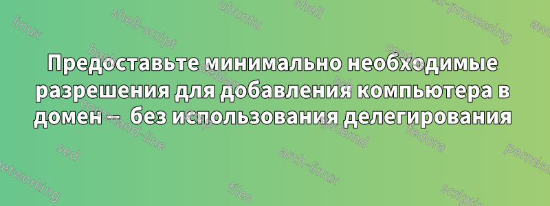 Предоставьте минимально необходимые разрешения для добавления компьютера в домен — без использования делегирования
