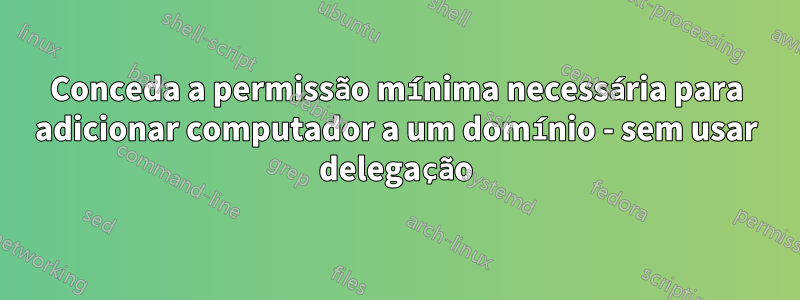 Conceda a permissão mínima necessária para adicionar computador a um domínio - sem usar delegação