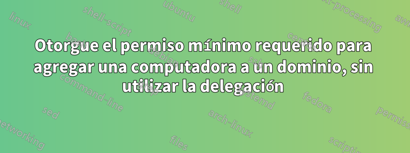 Otorgue el permiso mínimo requerido para agregar una computadora a un dominio, sin utilizar la delegación