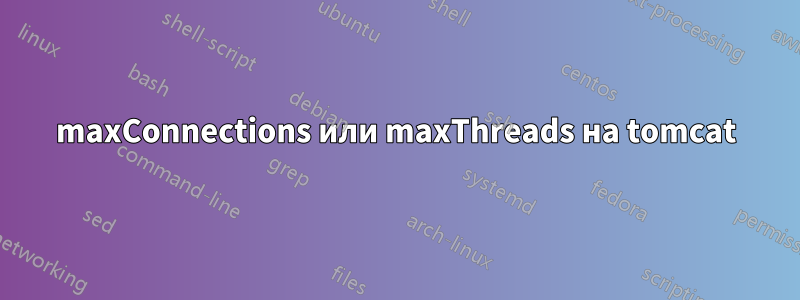 maxConnections или maxThreads на tomcat