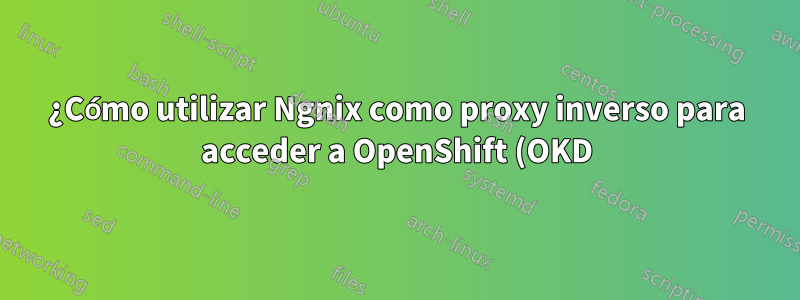 ¿Cómo utilizar Ngnix como proxy inverso para acceder a OpenShift (OKD) 4.X?