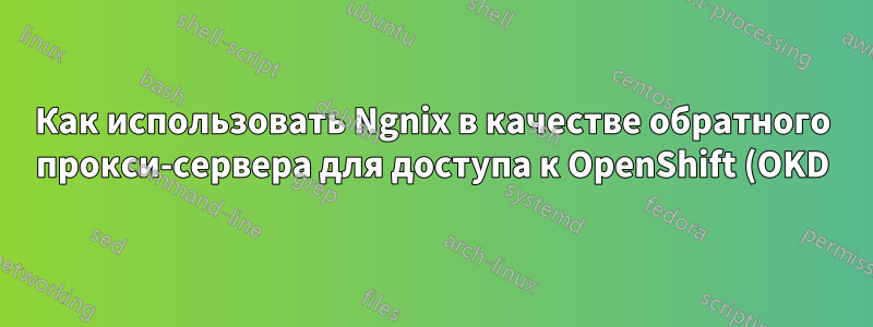 Как использовать Ngnix в качестве обратного прокси-сервера для доступа к OpenShift (OKD) 4.X?