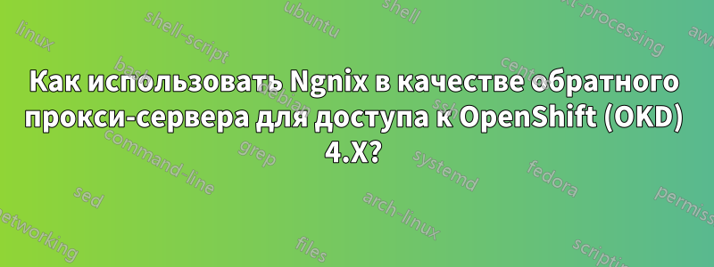 Как использовать Ngnix в качестве обратного прокси-сервера для доступа к OpenShift (OKD) 4.X?