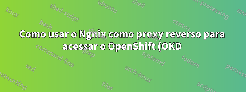 Como usar o Ngnix como proxy reverso para acessar o OpenShift (OKD) 4.X?