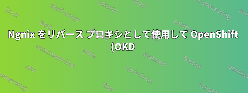 Ngnix をリバース プロキシとして使用して OpenShift (OKD) 4.X にアクセスするにはどうすればよいでしょうか?