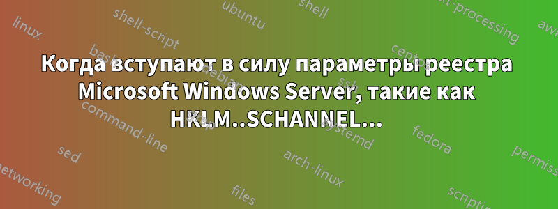 Когда вступают в силу параметры реестра Microsoft Windows Server, такие как HKLM..SCHANNEL...