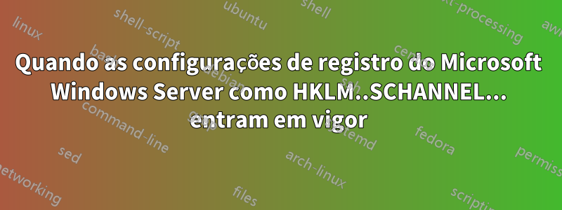 Quando as configurações de registro do Microsoft Windows Server como HKLM..SCHANNEL... entram em vigor