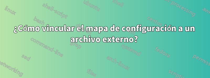 ¿Cómo vincular el mapa de configuración a un archivo externo?