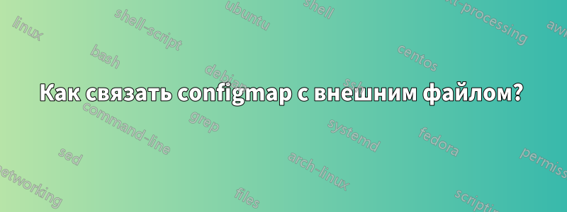 Как связать configmap с внешним файлом?