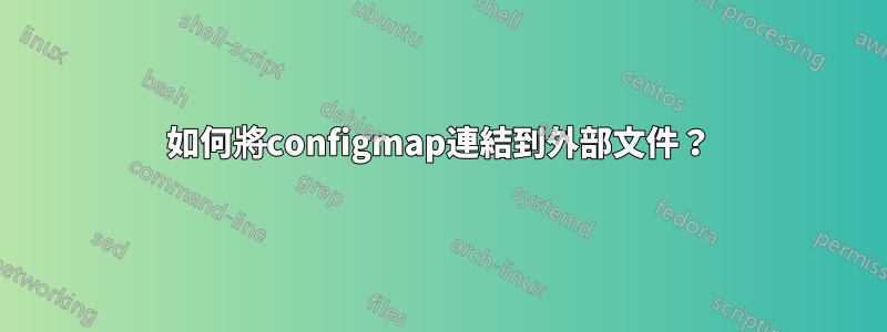 如何將configmap連結到外部文件？