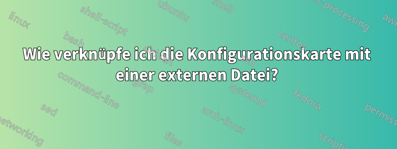 Wie verknüpfe ich die Konfigurationskarte mit einer externen Datei?