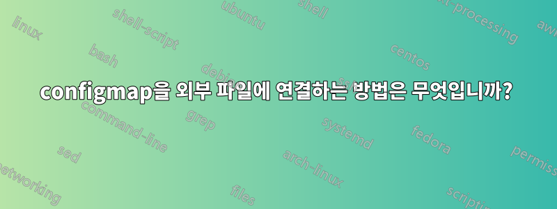 configmap을 외부 파일에 연결하는 방법은 무엇입니까?