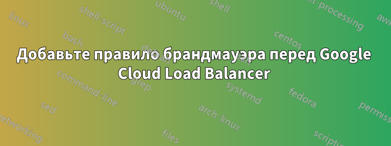Добавьте правило брандмауэра перед Google Cloud Load Balancer