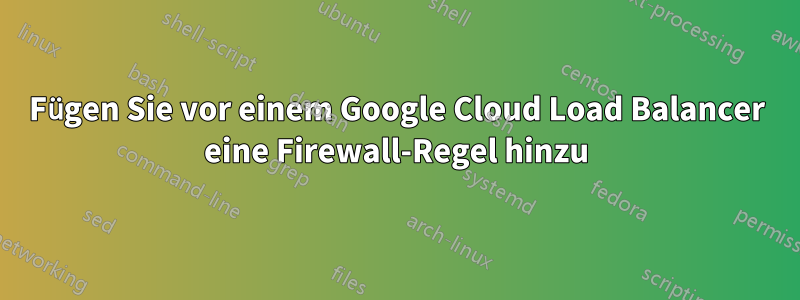Fügen Sie vor einem Google Cloud Load Balancer eine Firewall-Regel hinzu