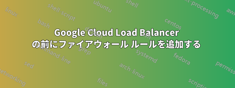 Google Cloud Load Balancer の前にファイアウォール ルールを追加する