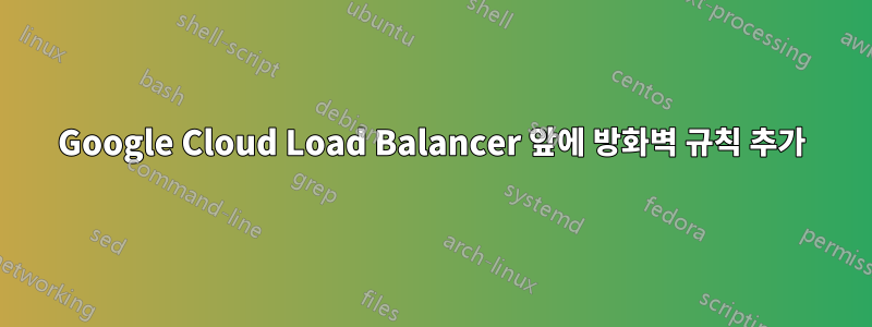 Google Cloud Load Balancer 앞에 방화벽 규칙 추가