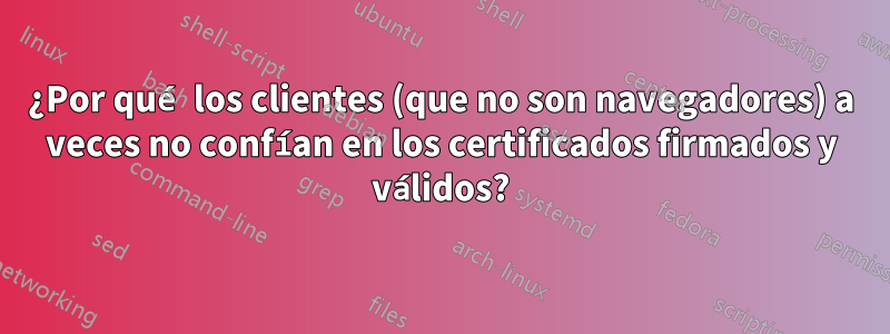 ¿Por qué los clientes (que no son navegadores) a veces no confían en los certificados firmados y válidos?