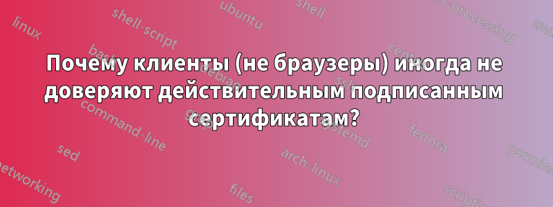 Почему клиенты (не браузеры) иногда не доверяют действительным подписанным сертификатам?