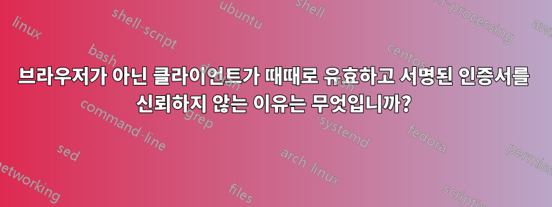 브라우저가 아닌 클라이언트가 때때로 유효하고 서명된 인증서를 신뢰하지 않는 이유는 무엇입니까?