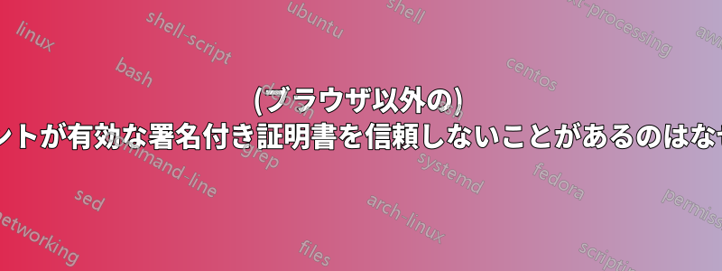 (ブラウザ以外の) クライアントが有効な署名付き証明書を信頼しないことがあるのはなぜですか?
