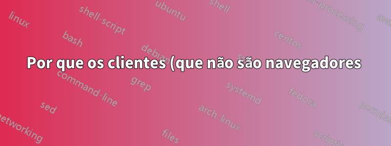 Por que os clientes (que não são navegadores) às vezes não confiam em certificados válidos e assinados?