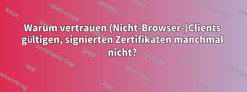 Warum vertrauen (Nicht-Browser-)Clients gültigen, signierten Zertifikaten manchmal nicht?