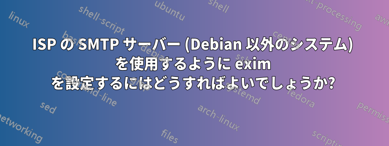 ISP の SMTP サーバー (Debian 以外のシステム) を使用するように exim を設定するにはどうすればよいでしょうか?