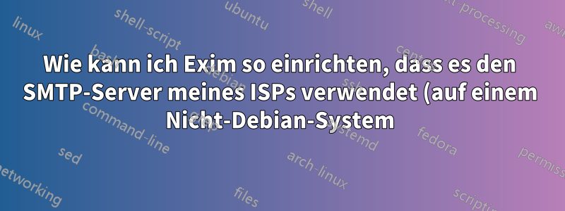 Wie kann ich Exim so einrichten, dass es den SMTP-Server meines ISPs verwendet (auf einem Nicht-Debian-System)?