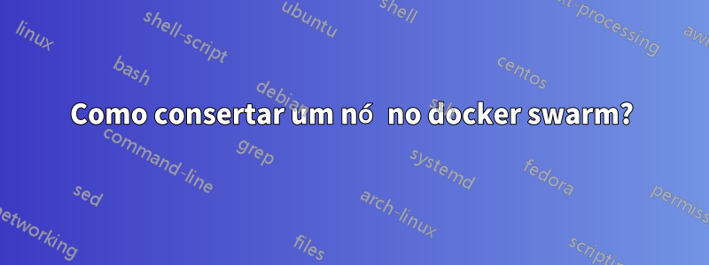 Como consertar um nó no docker swarm?