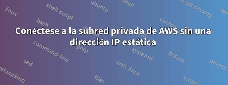 Conéctese a la subred privada de AWS sin una dirección IP estática