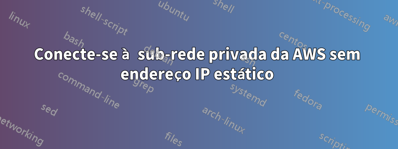 Conecte-se à sub-rede privada da AWS sem endereço IP estático