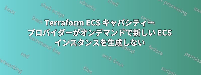 Terraform ECS キャパシティー プロバイダーがオンデマンドで新しい ECS インスタンスを生成しない