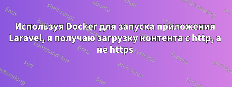 Используя Docker для запуска приложения Laravel, я получаю загрузку контента с http, а не https