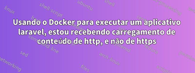 Usando o Docker para executar um aplicativo laravel, estou recebendo carregamento de conteúdo de http, e não de https
