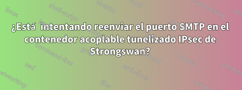 ¿Está intentando reenviar el puerto SMTP en el contenedor acoplable tunelizado IPsec de Strongswan?