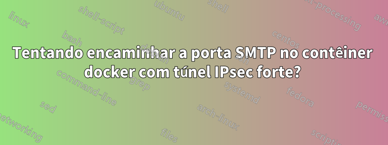 Tentando encaminhar a porta SMTP no contêiner docker com túnel IPsec forte?
