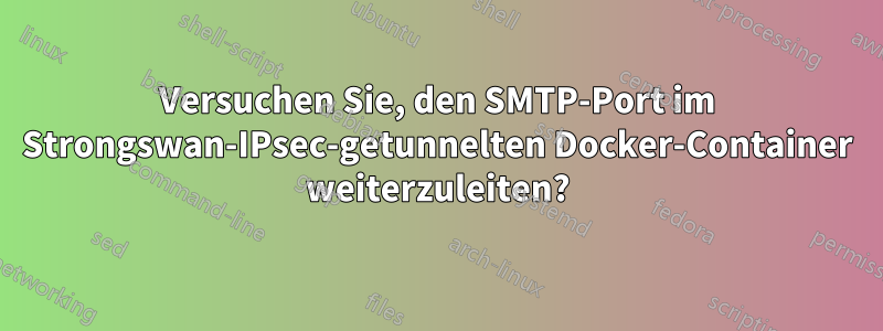 Versuchen Sie, den SMTP-Port im Strongswan-IPsec-getunnelten Docker-Container weiterzuleiten?